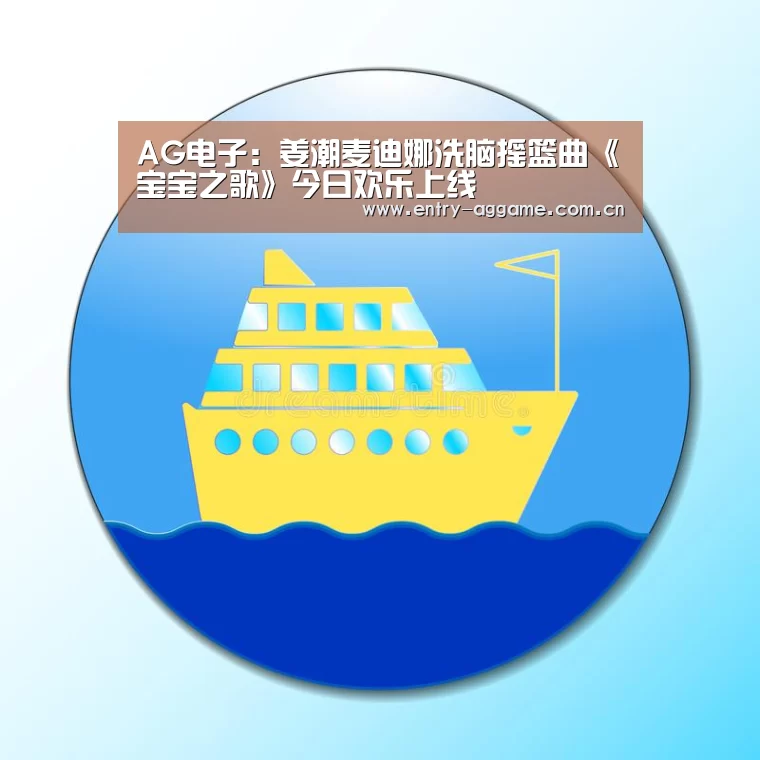 AG电子:姜潮麦迪娜洗脑摇篮曲《宝宝之歌》今日欢乐上线(图2) AG亚游app下载